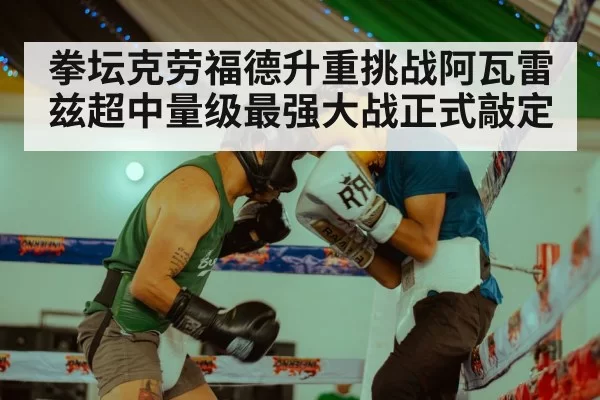 拳坛克劳福德升重挑战阿瓦雷兹超中量级最强大战正式敲定