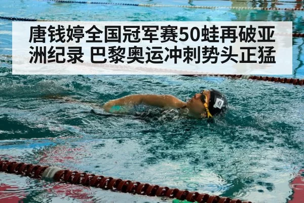 唐钱婷全国冠军赛50蛙再破亚洲纪录 巴黎奥运冲刺势头正猛