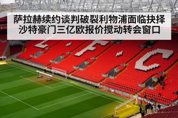 萨拉赫续约谈判破裂利物浦面临抉择 沙特豪门三亿欧报价搅动转会窗口