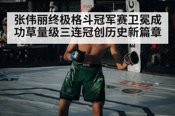 张伟丽终极格斗冠军赛卫冕成功草量级三连冠创历史新篇章