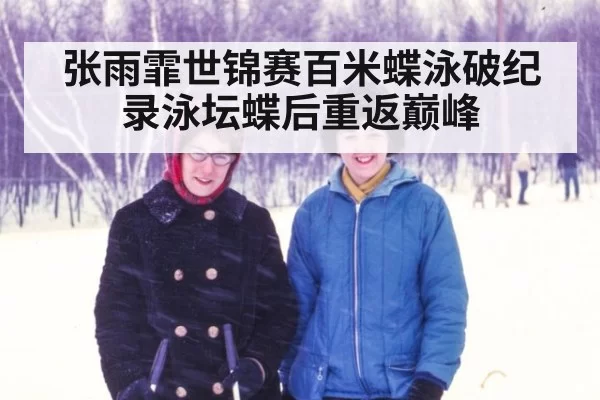 张雨霏世锦赛百米蝶泳破纪录泳坛蝶后重返巅峰