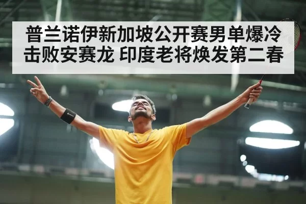 普兰诺伊新加坡公开赛男单爆冷击败安赛龙 印度老将焕发第二春