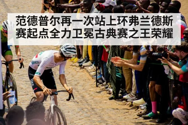 范德普尔再一次站上环弗兰德斯赛起点全力卫冕古典赛之王荣耀